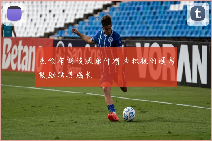 杰伦布朗谈沃尔什潜力积极沟通与鼓励助其成长