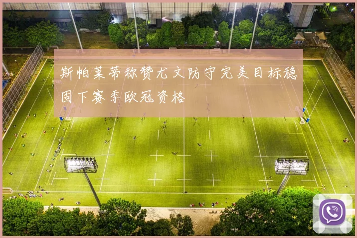 斯帕莱蒂称赞尤文防守完美目标稳固下赛季欧冠资格