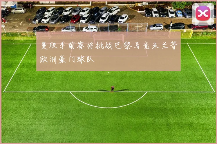 曼联季前赛将挑战巴黎马竞米兰等欧洲豪门球队