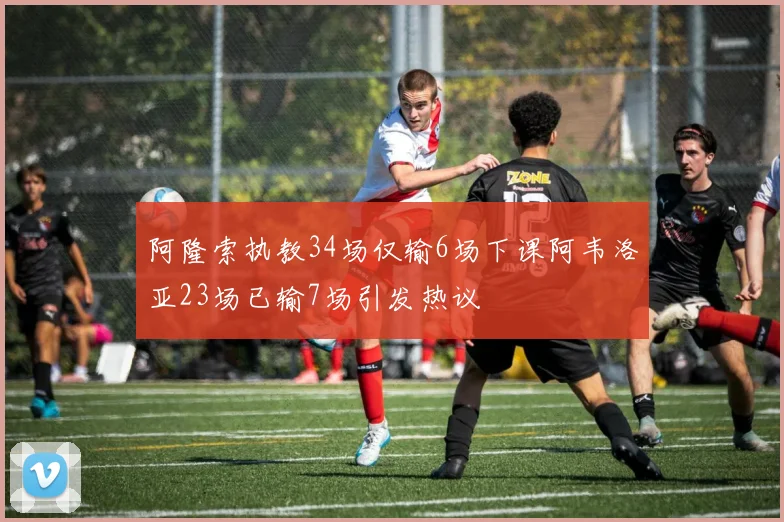 阿隆索执教34场仅输6场下课阿韦洛亚23场已输7场引发热议