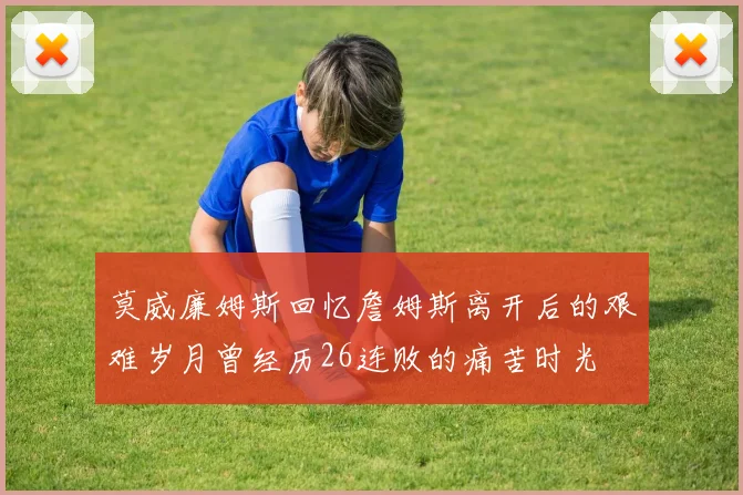 莫威廉姆斯回忆詹姆斯离开后的艰难岁月曾经历26连败的痛苦时光