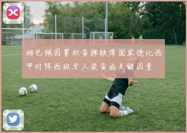 姆巴佩因累积黄牌缺席国家德比西甲对阵西班牙人染黄成关键因素