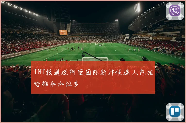TNT报道迈阿密国际新帅候选人包括哈维和加拉多