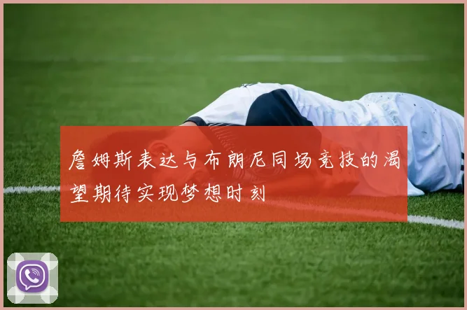 詹姆斯表达与布朗尼同场竞技的渴望期待实现梦想时刻