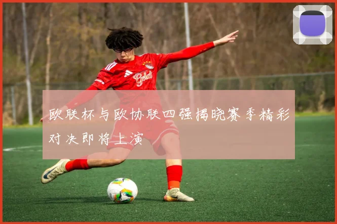 欧联杯与欧协联四强揭晓赛季精彩对决即将上演