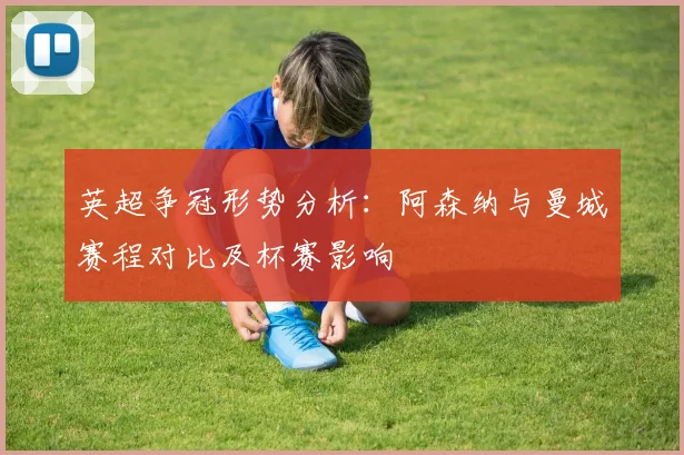 英超争冠形势分析：阿森纳与曼城赛程对比及杯赛影响