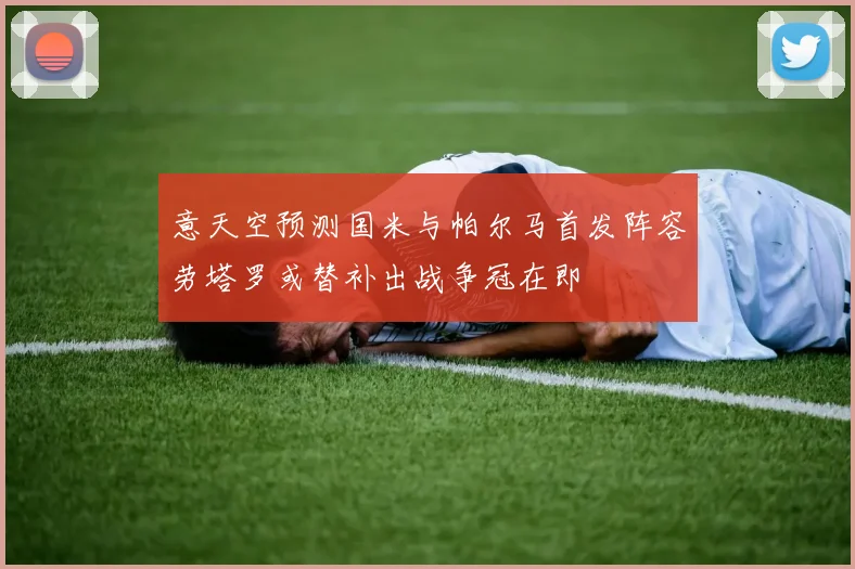 意天空预测国米与帕尔马首发阵容劳塔罗或替补出战争冠在即