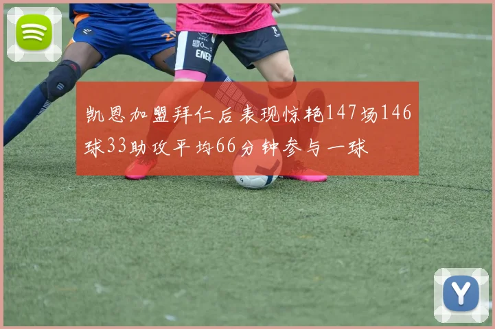 凯恩加盟拜仁后表现惊艳147场146球33助攻平均66分钟参与一球