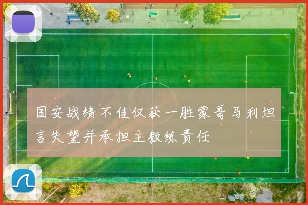 国安战绩不佳仅获一胜蒙哥马利坦言失望并承担主教练责任