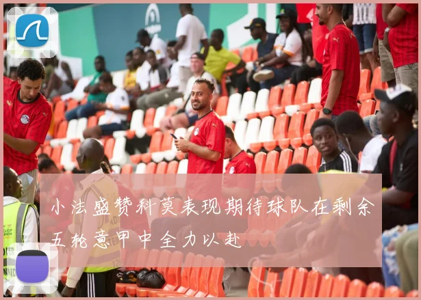 小法盛赞科莫表现期待球队在剩余五轮意甲中全力以赴