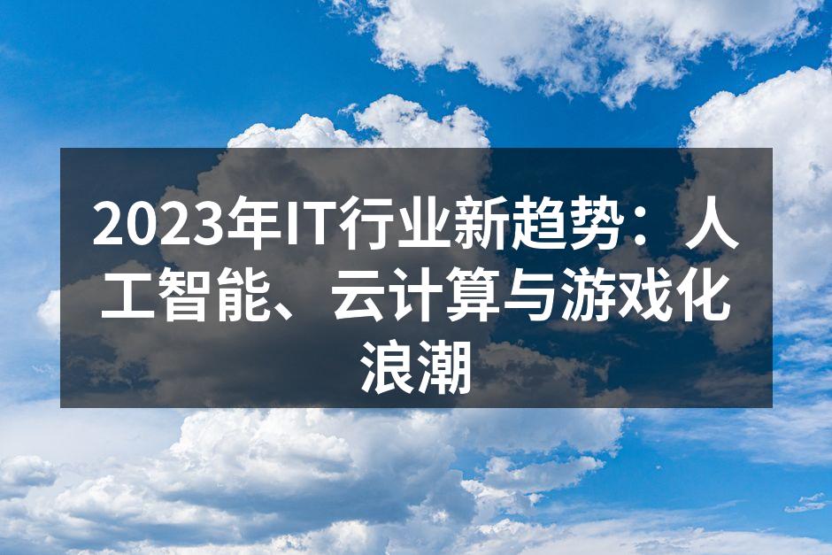 2023年IT行业新趋势：人工智能、云计